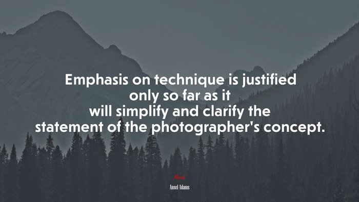 Emphasis on technique is justified only so far as it will simplify and clarify the statement of the photographer’s concept. | Ansel Adams quote