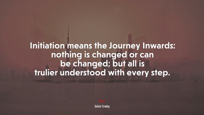 Initiation means the Journey Inwards: nothing is changed or can be changed; but all is trulier understood with every step. | Aleister Crowley quote
