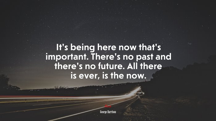 It’s being here now that’s important. There’s no past and there’s no future. All there is ever, is the now. | George Harrison quote