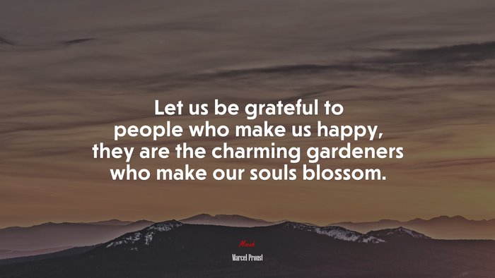 Let us be grateful to people who make us happy, they are the charming gardeners who make our souls blossom. | Marcel Proust quote