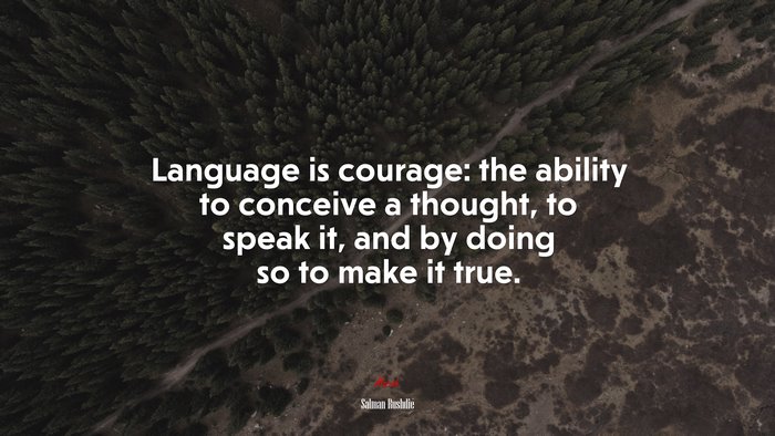 Language is courage: the ability to conceive a thought, to speak it, and by doing so to make it true. | Salman Rushdie quote