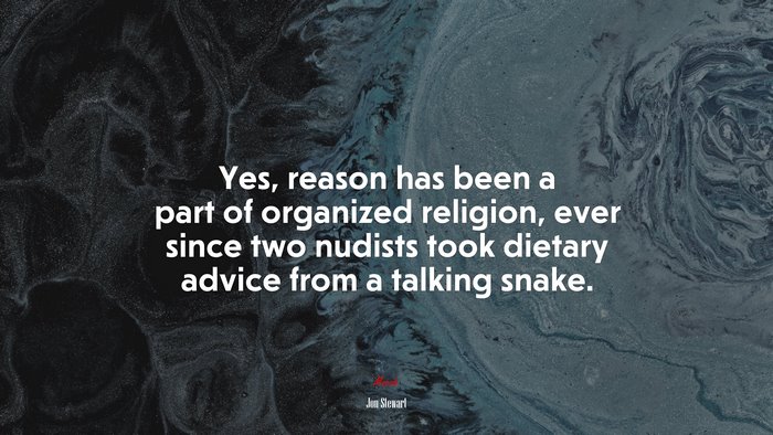 Yes, reason has been a part of organized religion, ever since two nudists took dietary advice from a talking snake. | Jon Stewart quote
