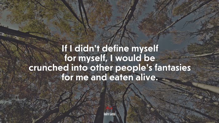 If I didn’t define myself for myself, I would be crunched into other people’s fantasies for me and eaten alive. | Audre Lorde quote