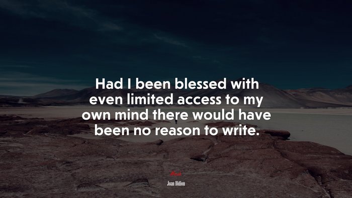 Had I been blessed with even limited access to my own mind there would have been no reason to write. | Joan Didion quote