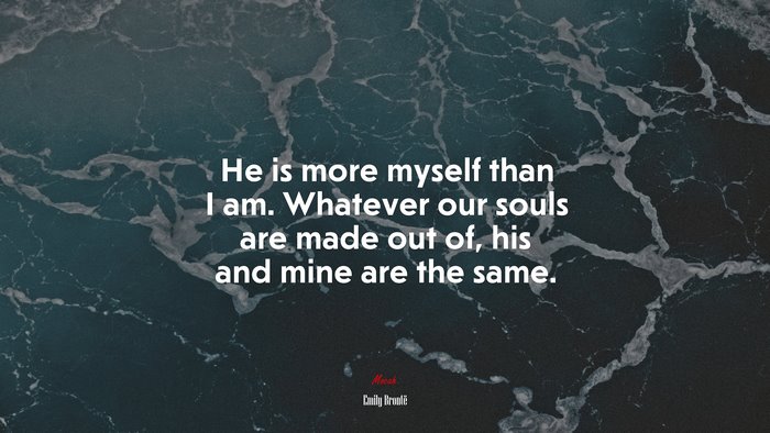 He is more myself than I am. Whatever our souls are made out of, his and mine are the same. | Emily Brontë quote