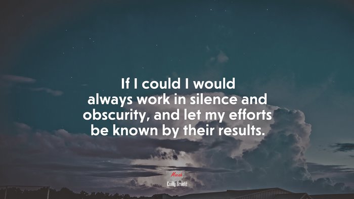 If I could I would always work in silence and obscurity, and let my efforts be known by their results. | Emily Brontë quote