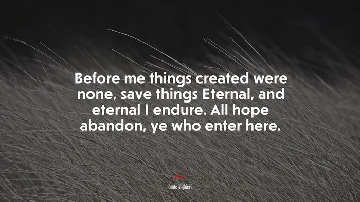 Before me things created were none, save things Eternal, and eternal I endure. All hope abandon, ye who enter here. | Dante Alighieri quote