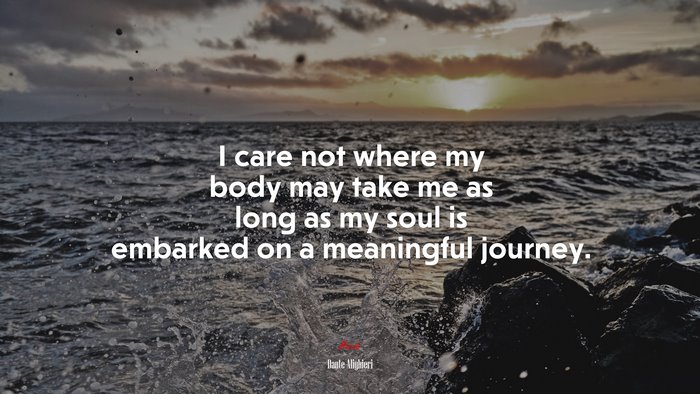 I care not where my body may take me as long as my soul is embarked on a meaningful journey. | Dante Alighieri quote