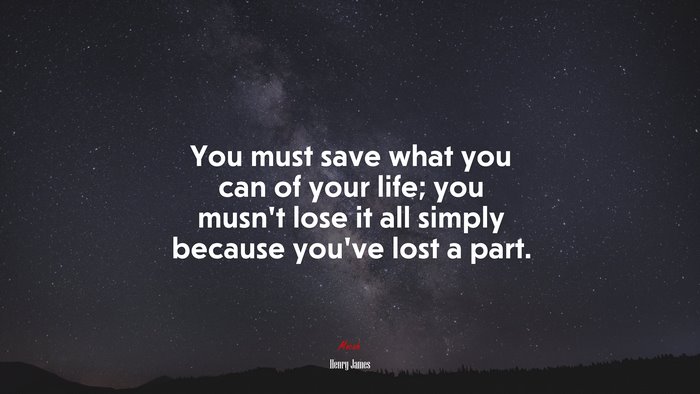 You must save what you can of your life; you musn’t lose it all simply because you’ve lost a part. | Henry James quote