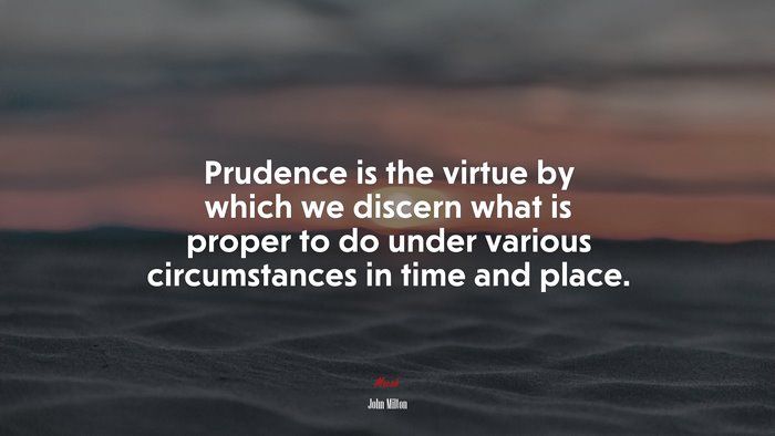 Prudence is the virtue by which we discern what is proper to do under various circumstances in time and place. | John Milton quote