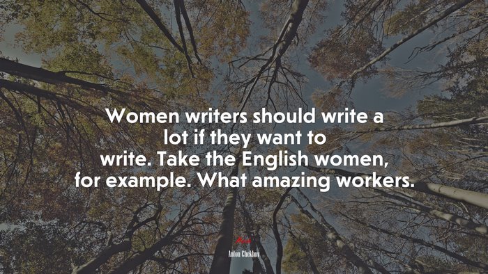 Women writers should write a lot if they want to write. Take the English women, for example. What amazing workers. | Anton Chekhov quote