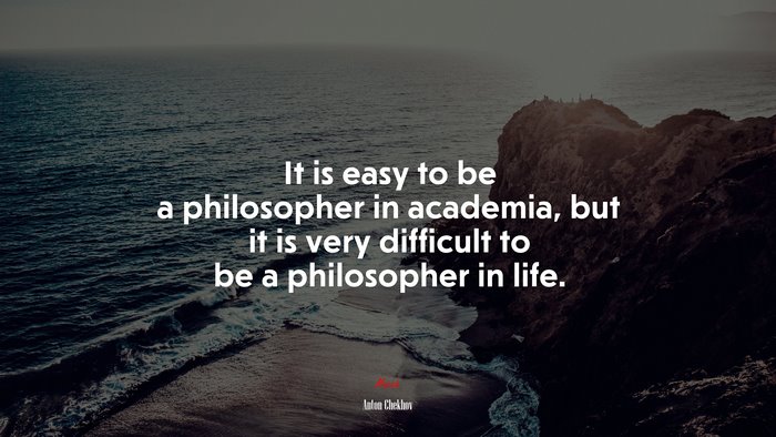 It is easy to be a philosopher in academia, but it is very difficult to be a philosopher in life. | Anton Chekhov quote
