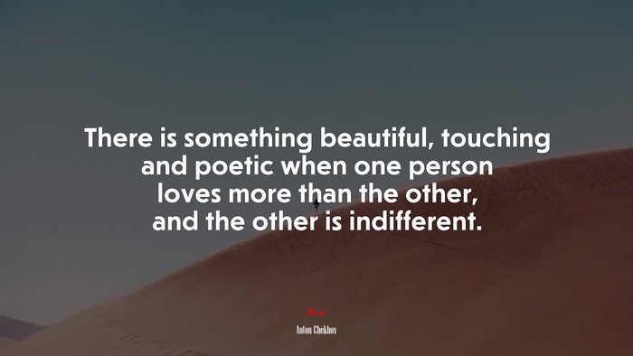 There is something beautiful, touching and poetic when one person loves more than the other, and the other is indifferent. | Anton Chekhov quote
