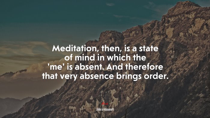 Meditation, then, is a state of mind in which the ‘me’ is absent. And therefore that very absence brings order. | Jiddu Krishnamurti quote