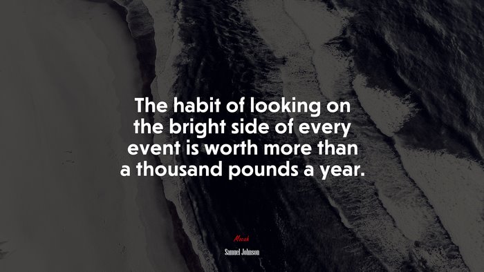 The habit of looking on the bright side of every event is worth more than a thousand pounds a year. | Samuel Johnson quote