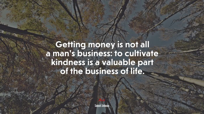 Getting money is not all a man’s business: to cultivate kindness is a valuable part of the business of life. | Samuel Johnson quote