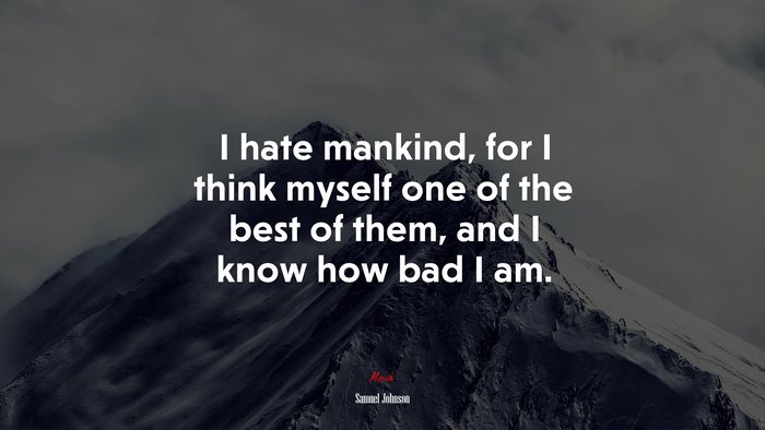 I hate mankind, for I think myself one of the best of them, and I know how bad I am. | Samuel Johnson quote