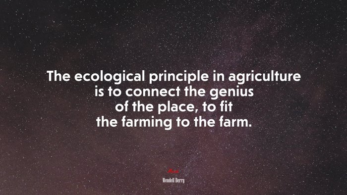 The ecological principle in agriculture is to connect the genius of the place, to fit the farming to the farm. | Wendell Berry quote