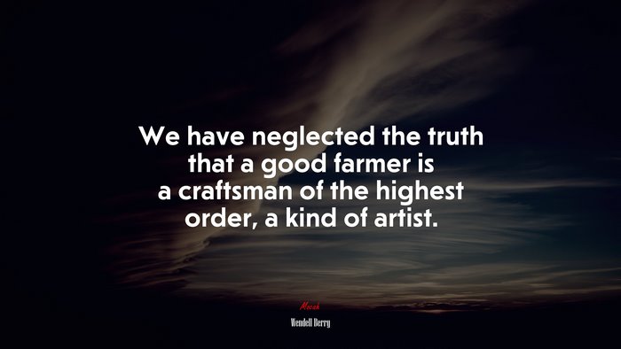 We have neglected the truth that a good farmer is a craftsman of the highest order, a kind of artist. | Wendell Berry quote