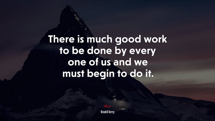 There is much good work to be done by every one of us and we must begin to do it. | Wendell Berry quote