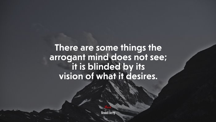 There are some things the arrogant mind does not see; it is blinded by its vision of what it desires. | Wendell Berry quote