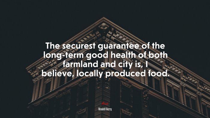 The securest guarantee of the long-term good health of both farmland and city is, I believe, locally produced food. | Wendell Berry quote