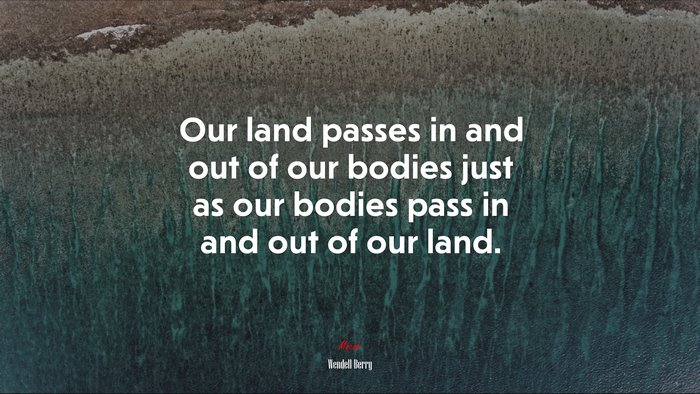 Our land passes in and out of our bodies just as our bodies pass in and out of our land. | Wendell Berry quote