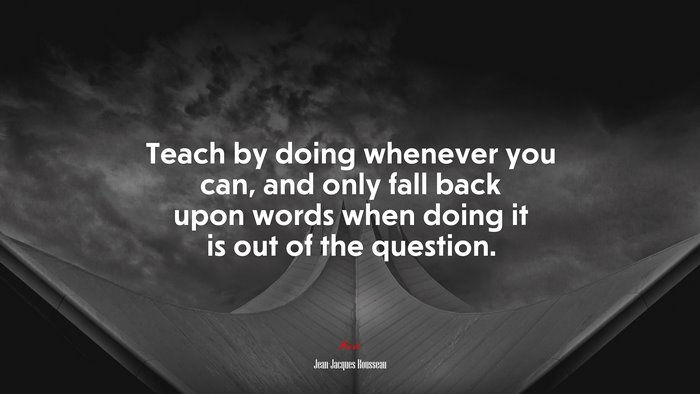 Teach by doing whenever you can, and only fall back upon words when doing it is out of the question. | Jean-Jacques Rousseau quote