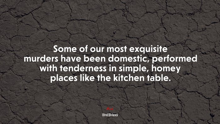 Some of our most exquisite murders have been domestic, performed with tenderness in simple, homey places like the kitchen table. | Alfred Hitchcock quote