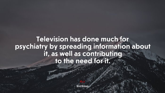 Television has done much for psychiatry by spreading information about it, as well as contributing to the need for it. | Alfred Hitchcock quote