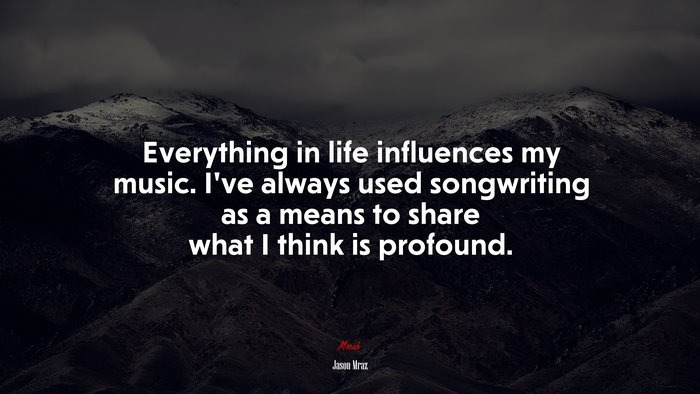 Everything in life influences my music. I’ve always used songwriting as a means to share what I think is profound. | Jason Mraz quote