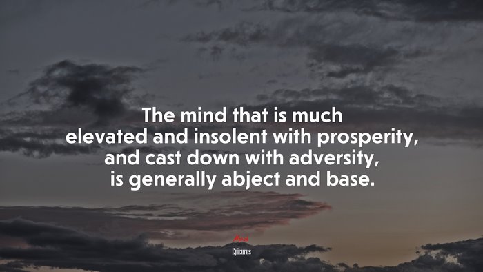 The mind that is much elevated and insolent with prosperity, and cast down with adversity, is generally abject and base. | Epicurus quote