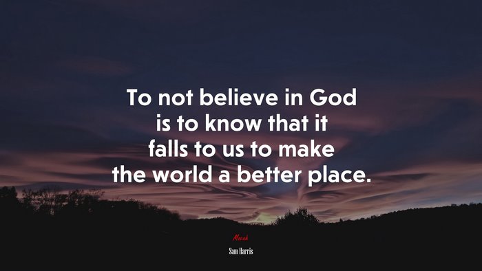 To not believe in God is to know that it falls to us to make the world a better place. | Sam Harris quote