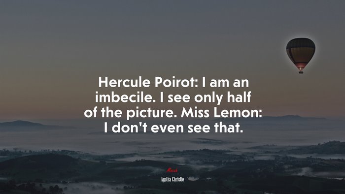 Hercule Poirot: I am an imbecile. I see only half of the picture. Miss Lemon: I don’t even see that. | Agatha Christie quote