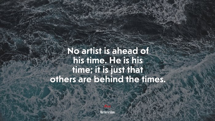 No artist is ahead of his time. He is his time; it is just that others are behind the times. | Martha Graham quote