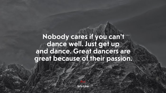 Nobody cares if you can’t dance well. Just get up and dance. Great dancers are great because of their passion. | Martha Graham quote
