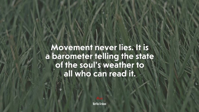 Movement never lies. It is a barometer telling the state of the soul’s weather to all who can read it. | Martha Graham quote
