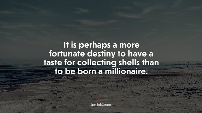 It is perhaps a more fortunate destiny to have a taste for collecting shells than to be born a millionaire. | Robert Louis Stevenson quote