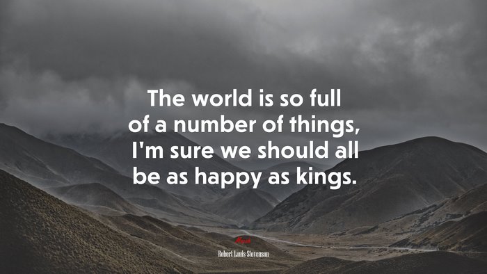 The world is so full of a number of things, I’m sure we should all be as happy as kings. | Robert Louis Stevenson quote