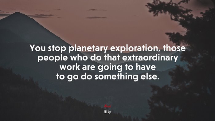 You stop planetary exploration, those people who do that extraordinary work are going to have to go do something else. | Bill Nye quote