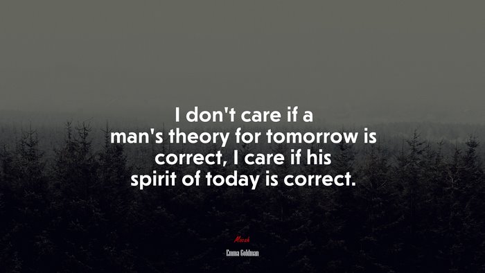 I don’t care if a man’s theory for tomorrow is correct, I care if his spirit of today is correct. | Emma Goldman quote