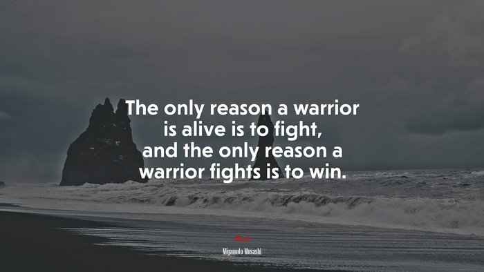 The only reason a warrior is alive is to fight, and the only reason a warrior fights is to win. | Miyamoto Musashi quote