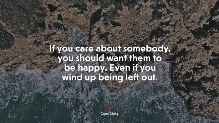 If you care about somebody, you should want them to be happy. Even if you wind up being left out. | Stephen Chbosky quote