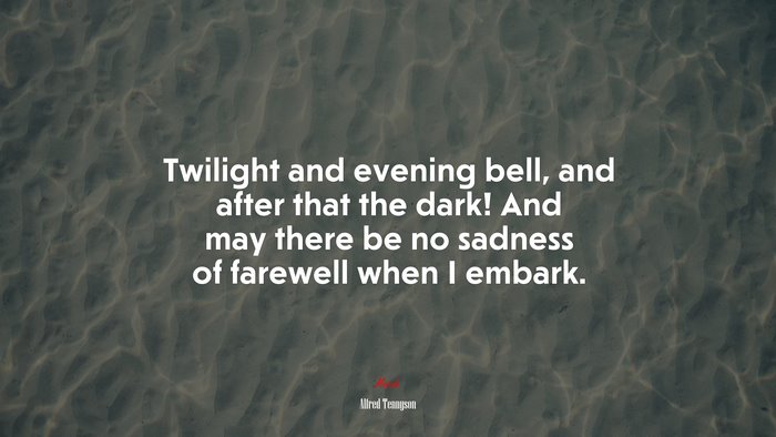 Twilight and evening bell, and after that the dark! And may there be no sadness of farewell when I embark. | Alfred Tennyson quote