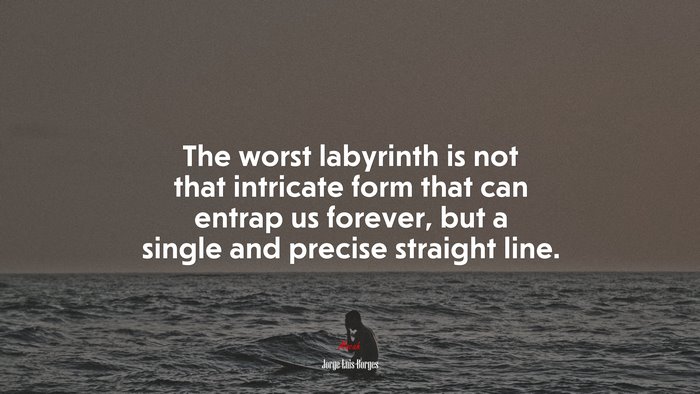 The worst labyrinth is not that intricate form that can entrap us forever, but a single and precise straight line. | Jorge Luis Borges quote