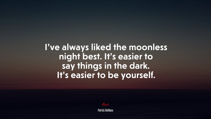 I’ve always liked the moonless night best. It’s easier to say things in the dark. It’s easier to be yourself. | Patrick Rothfuss quote