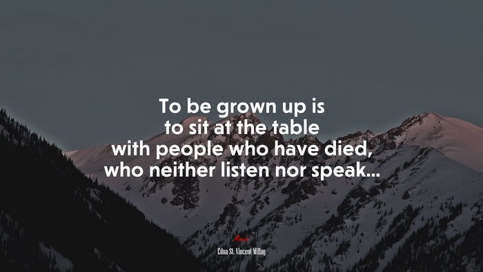 To be grown up is to sit at the table with people who have died, who neither listen nor speak... | Edna St. Vincent Millay quote