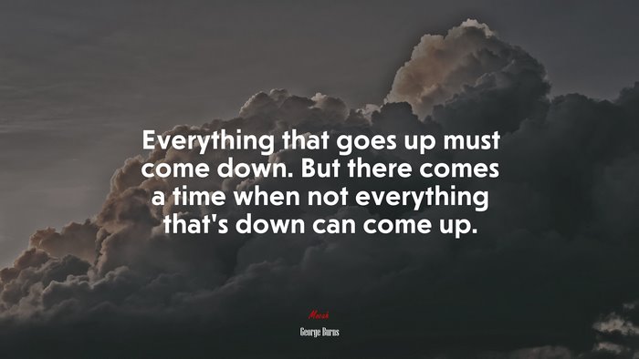 Everything that goes up must come down. But there comes a time when not everything that’s down can come up. | George Burns quote