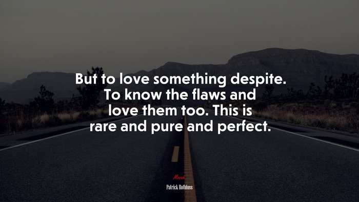 But to love something despite. To know the flaws and love them too. This is rare and pure and perfect. | Patrick Rothfuss quote
