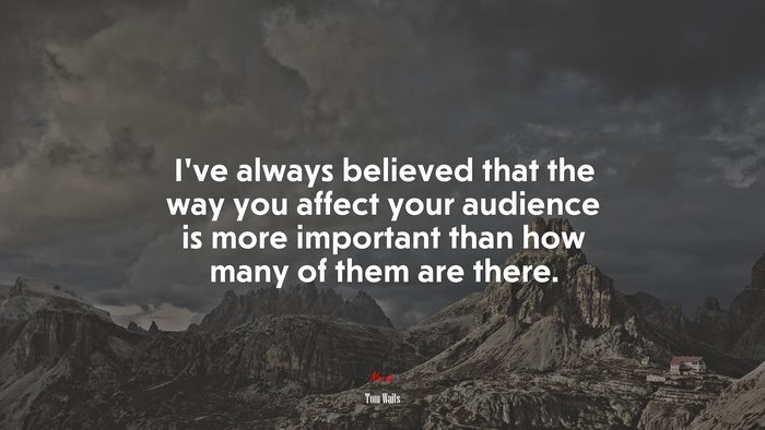 I’ve always believed that the way you affect your audience is more important than how many of them are there. | Tom Waits quote